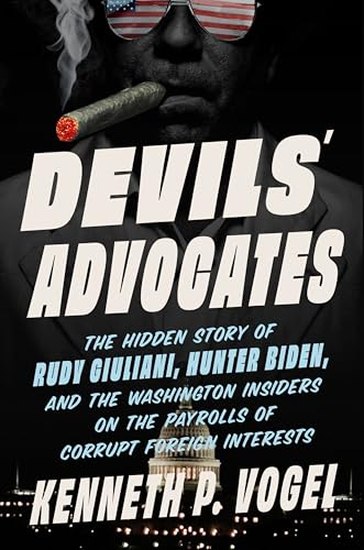Devils' Advocates: The Hidden Story of Rudy Giuliani, Hunter Biden, and the Washington Insiders on the Payrolls of Corrupt Foreign Interests by Vogel, Kenneth P.