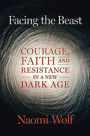 Facing the Beast: Courage, Faith, and Resistance in a New Dark Age by Wolf, Naomi