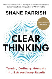 Clear Thinking: Turning Ordinary Moments Into Extraordinary Results by Parrish, Shane