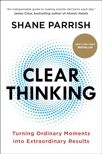 Clear Thinking: Turning Ordinary Moments Into Extraordinary Results by Parrish, Shane