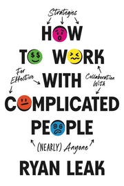 How to Work with Complicated People: Strategies for Effective Collaboration with (Nearly) Anyone by Leak, Ryan