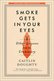Smoke Gets in Your Eyes: And Other Lessons from the Crematory by Doughty, Caitlin