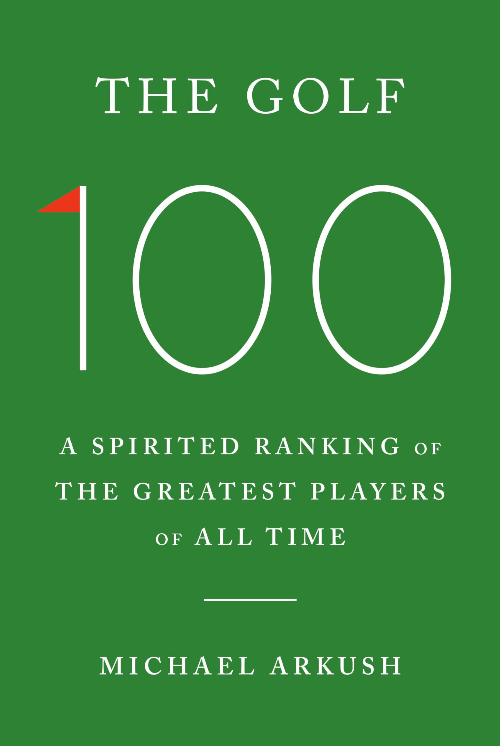 The Golf 100: A Spirited Ranking of the Greatest Players of All Time by Arkush, Michael