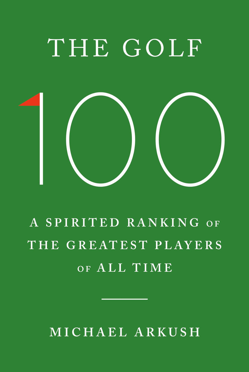 The Golf 100: A Spirited Ranking of the Greatest Players of All Time by Arkush, Michael