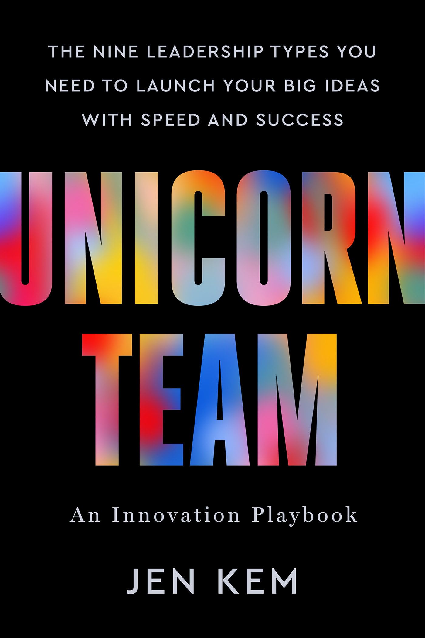 Unicorn Team: The Nine Leadership Types You Need to Launch Your Big Ideas with Speed and Success by Kem, Jen