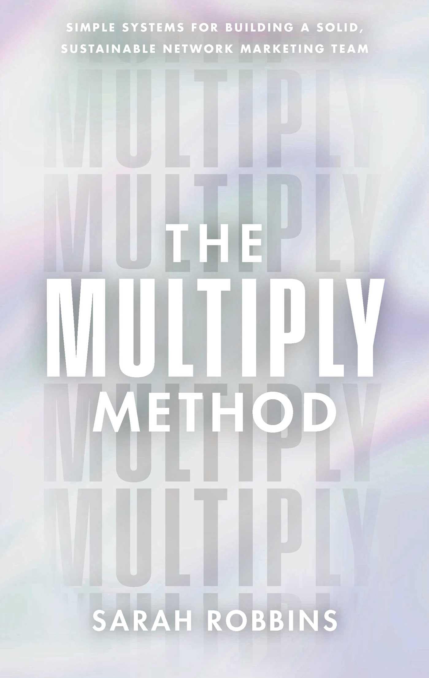 The Multiply Method: Simple Systems for Building a Solid, Sustainable Network Marketing Team by Robbins, Sarah