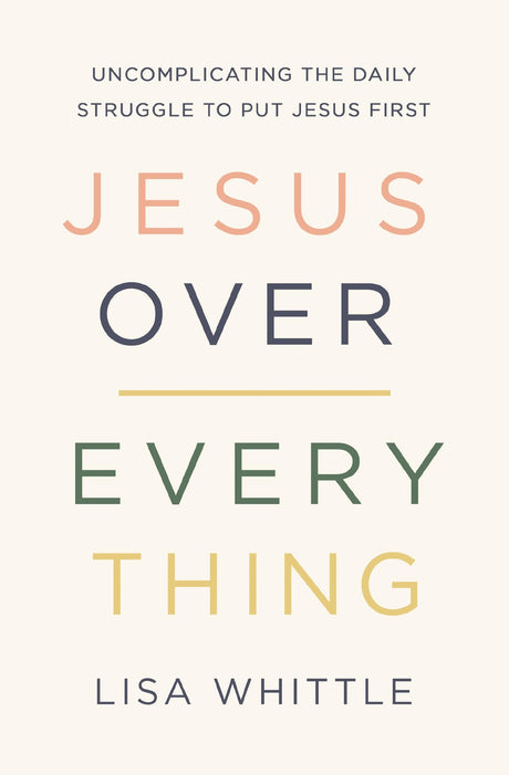 Jesus Over Everything: Uncomplicating the Daily Struggle to Put Jesus First -- Lisa Whittle, Paperback