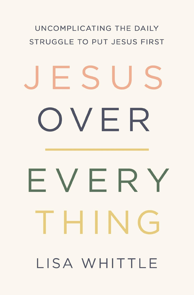 Jesus Over Everything: Uncomplicating the Daily Struggle to Put Jesus First by Whittle, Lisa