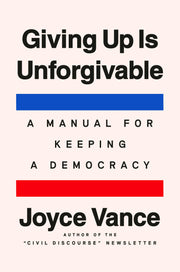 Giving Up Is Unforgivable: A Manual for Keeping a Democracy by Vance, Joyce