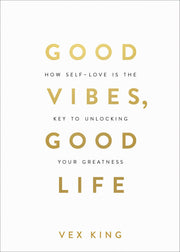 Good Vibes, Good Life: How Self-Love Is the Key to Unlocking Your Greatness by King, Vex