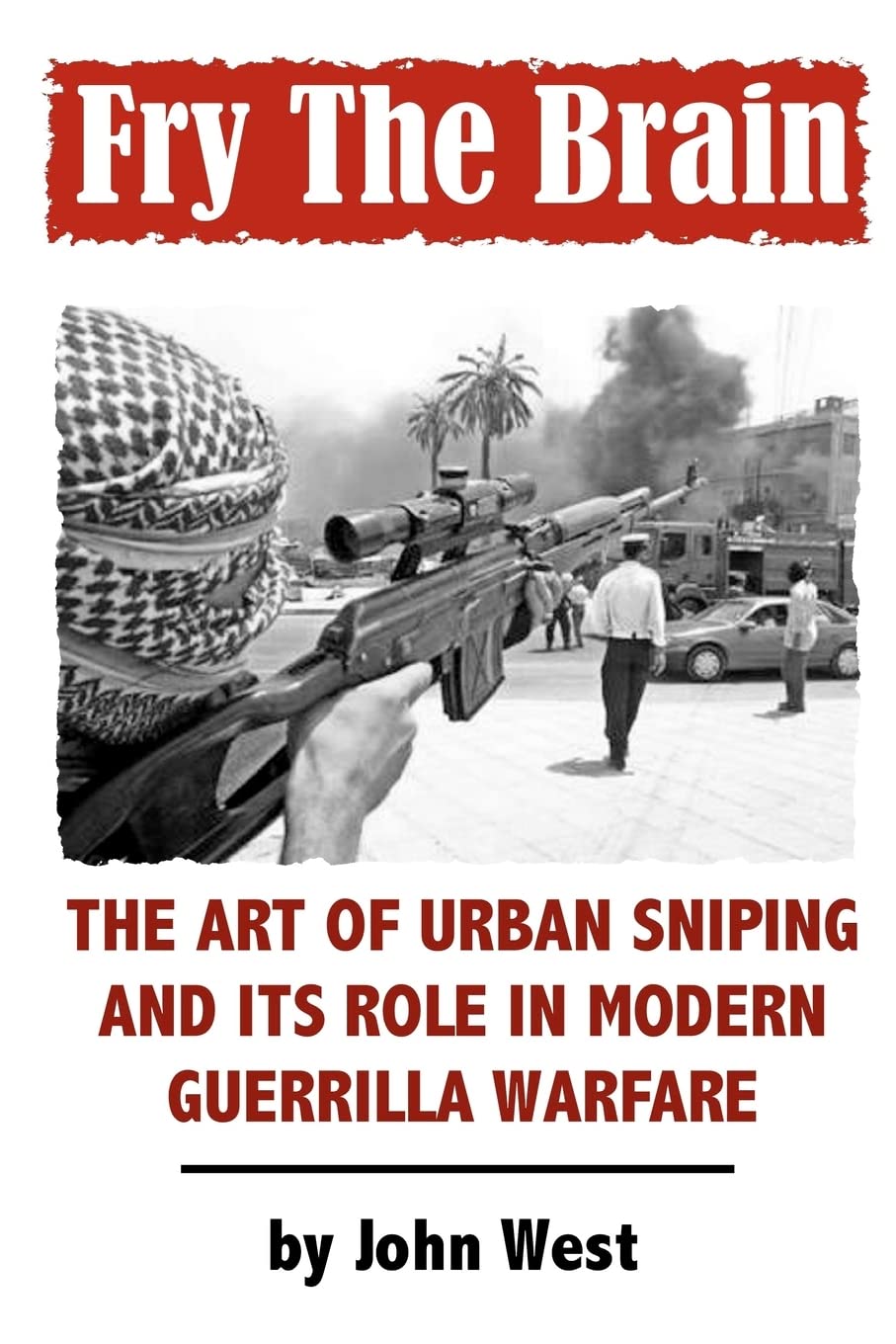 Fry The Brain: The Art of Urban Sniping and its Role in Modern Guerrilla Warfare by West, John