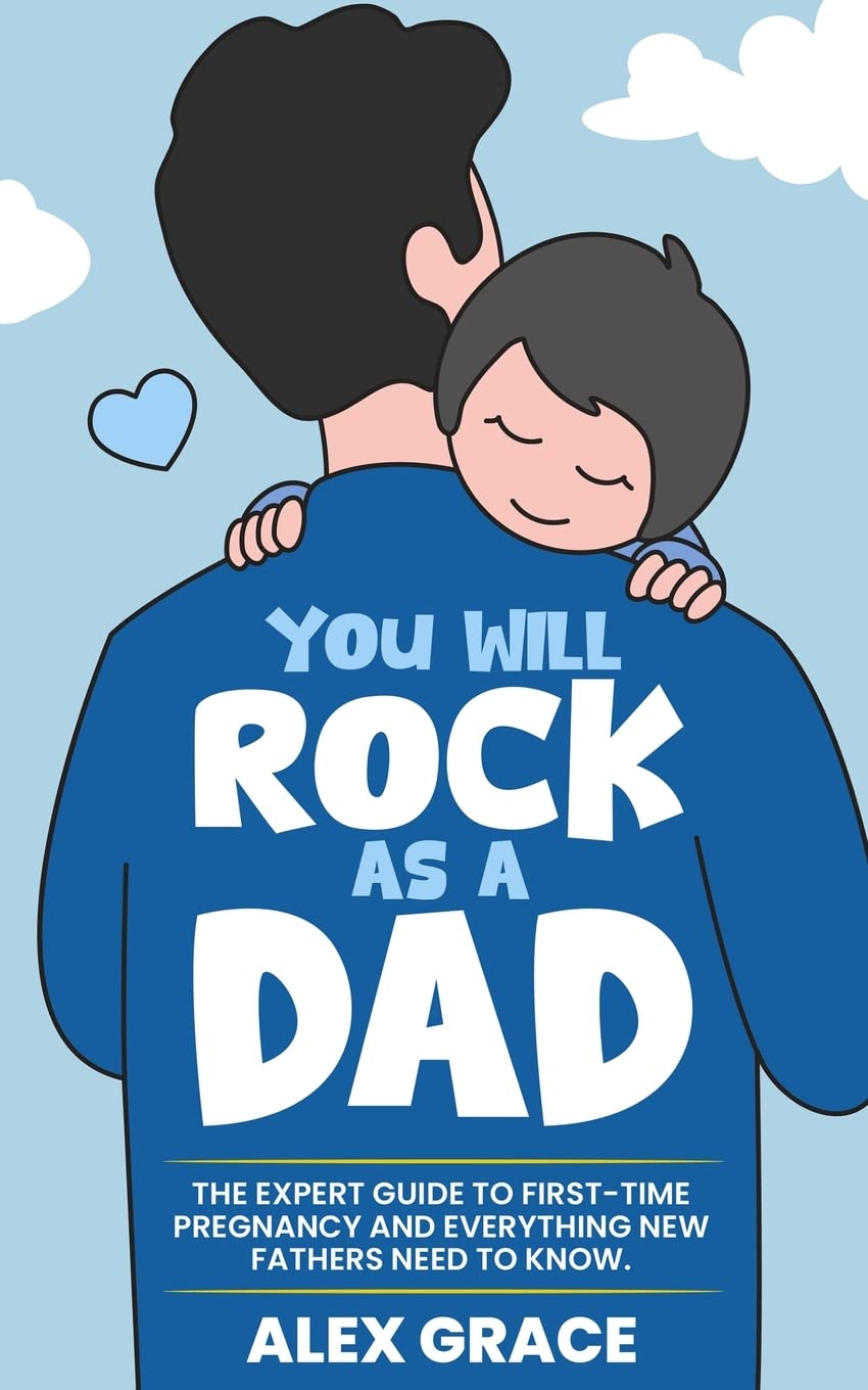 You Will Rock As a Dad!: The Expert Guide to First-Time Pregnancy and Everything New Fathers Need to Know: The Expert Guide to First-Time Pregn by Grace, Alex