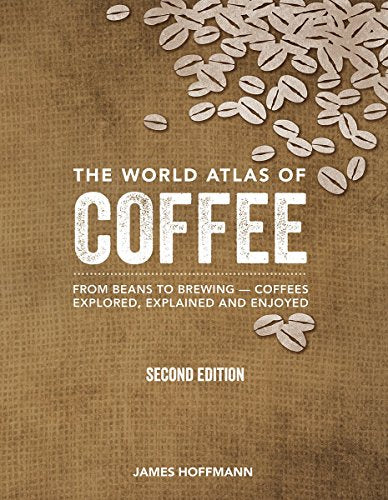 The World Atlas of Coffee: From Beans to Brewing -- Coffees Explored, Explained and Enjoyed -- James Hoffmann, Hardcover