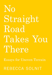 No Straight Road Takes You There: Essays for Uneven Terrain by Solnit, Rebecca
