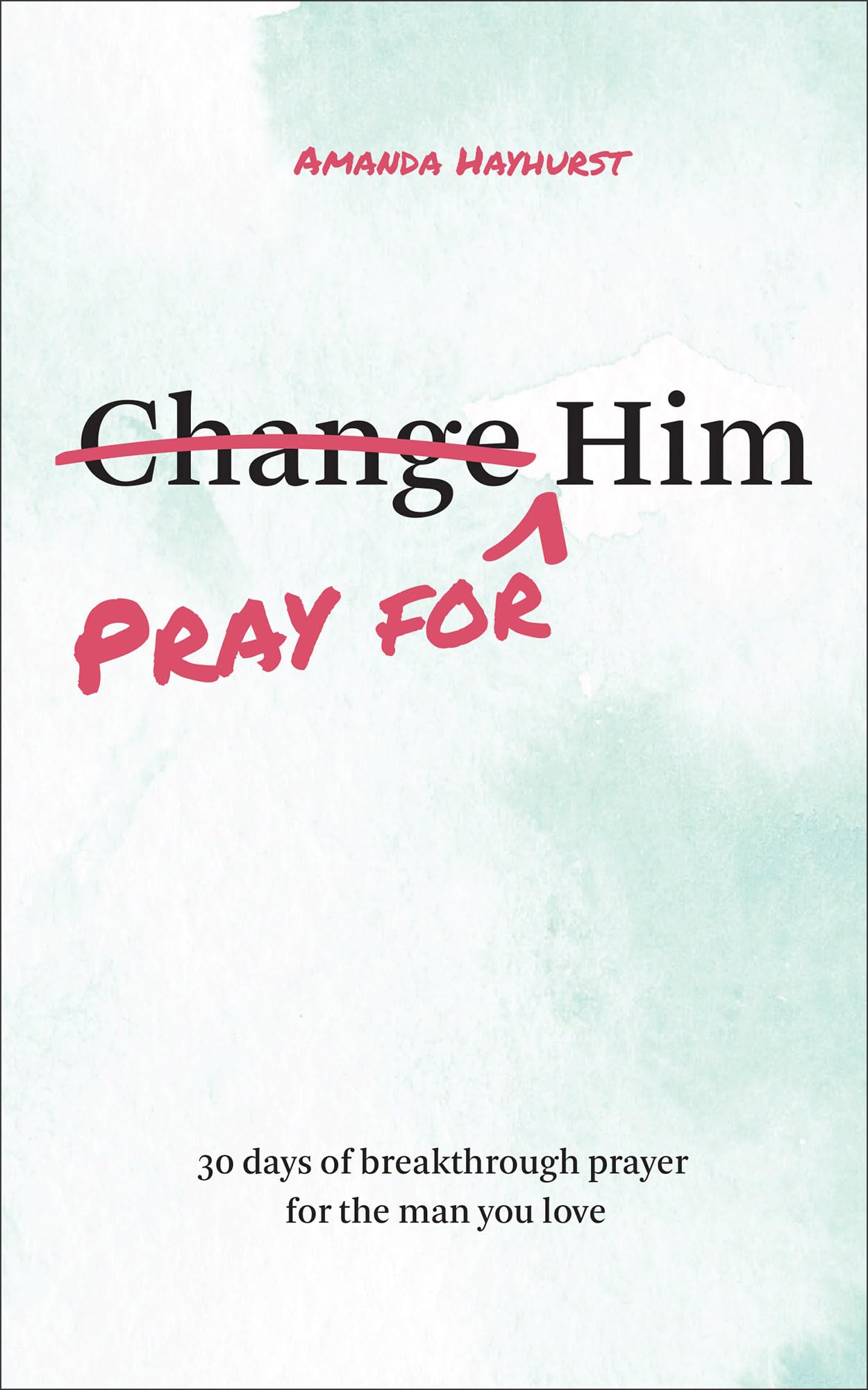 Pray for Him: 30 Days of Breakthrough Prayer for the Man You Love by Hayhurst, Amanda