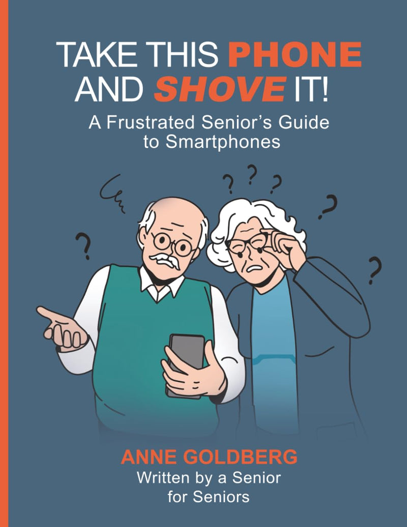 Take This Phone and Shove It!: A Frustrated Senior's Guide to Smartphones -- Anne Goldberg