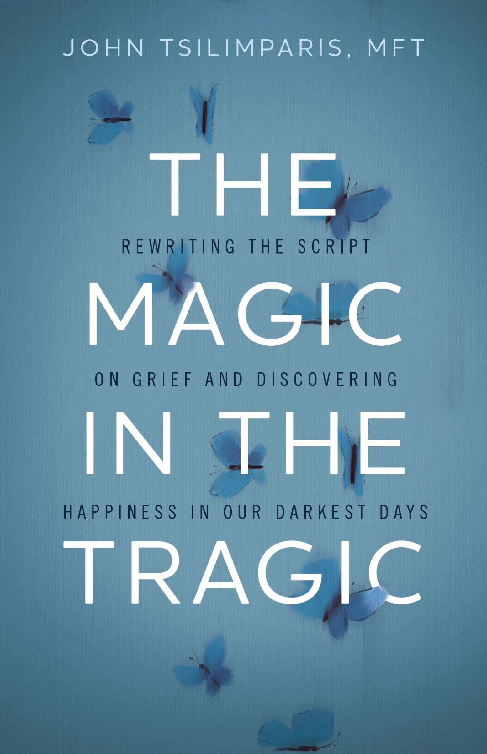 The Magic in the Tragic: Rewriting the Script on Grief and Discovering Happiness in Our Darkest Days by Tsilimparis, John