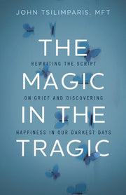 The Magic in the Tragic: Rewriting the Script on Grief and Discovering Happiness in Our Darkest Days by Tsilimparis, John