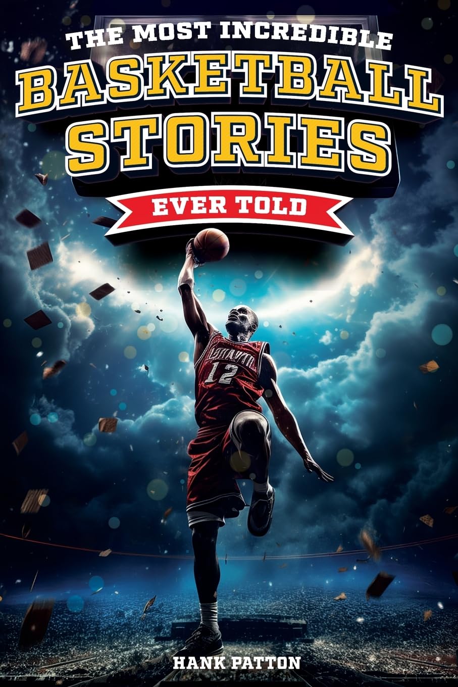 The Most Incredible Basketball Stories Ever Told: Inspirational and Legendary Tales from the Greatest Basketball Players and Games of All Time by Patton, Hank