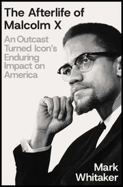 The Afterlife of Malcolm X: An Outcast Turned Icon's Enduring Impact on America by Whitaker, Mark