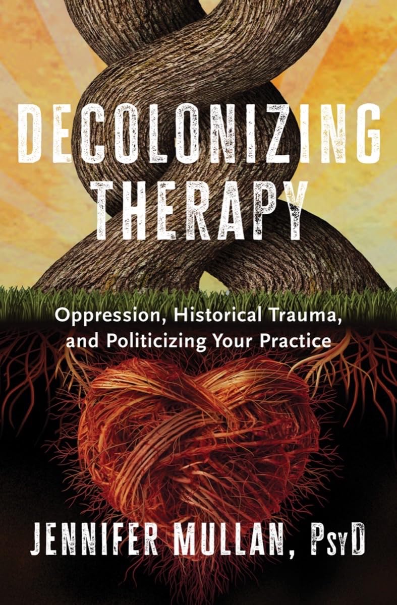 Decolonizing Therapy: Oppression, Historical Trauma, and Politicizing Your Practice by Mullan, Jennifer