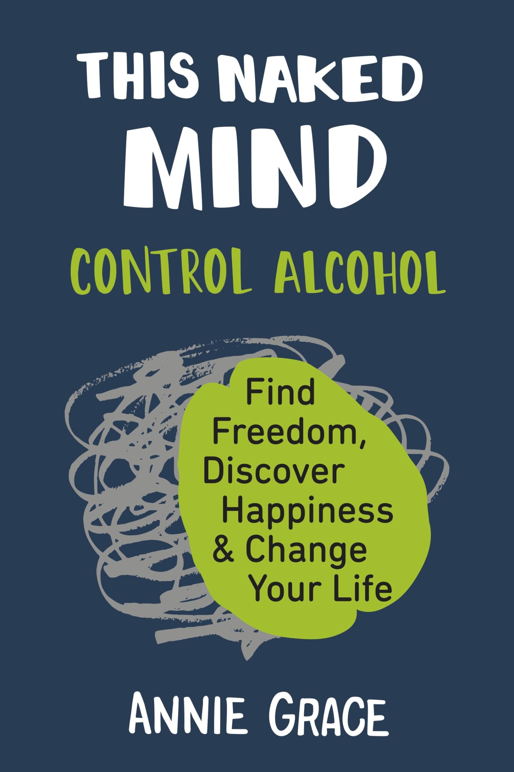 This Naked Mind: Control Alcohol, Find Freedom, Discover Happiness & Change Your Life by Grace, Annie