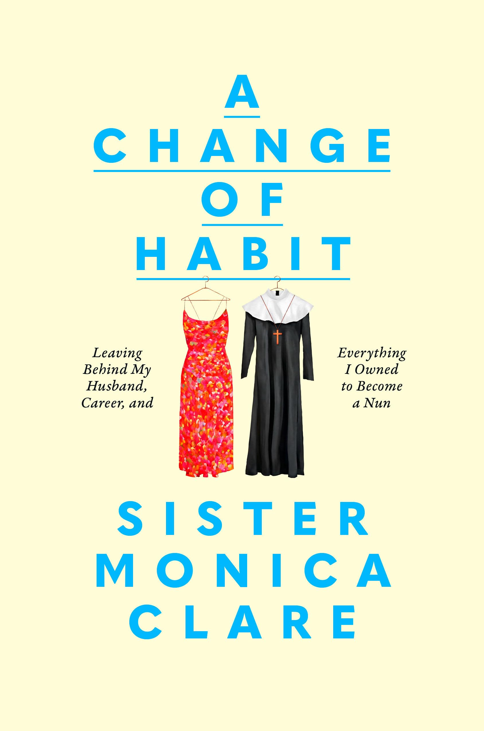 A Change of Habit: Leaving Behind My Husband, Career, and Everything I Owned to Become a Nun by Sister Monica Clare