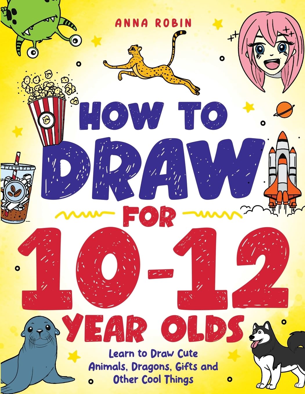 How to Draw for 10-12 Year Olds: Learn to Draw Cute Animals, Dragons, Gifts and Other Cool Things by Robin, Anna