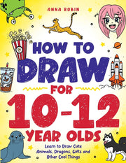 How to Draw for 10-12 Year Olds: Learn to Draw Cute Animals, Dragons, Gifts and Other Cool Things by Robin, Anna