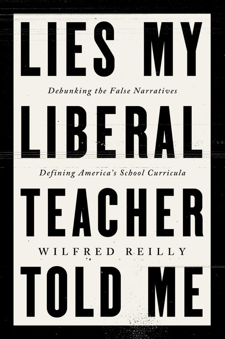 Lies My Liberal Teacher Told Me: Debunking the False Narratives Defining America's School Curricula -- Wilfred Reilly, Hardcover