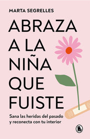 Abraza a la Niña Que Fuiste: Sana Las Heridas del Pasado Y Reconecta Con Tu Inte Rior / Embrace the Child You Once Were: Sana Las Heridas del Pasado Y by Segrelles, Marta