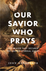 Our Savior Who Prays: The Prayer That Secures the Saints' Eternal Glory by MacArthur, John F.