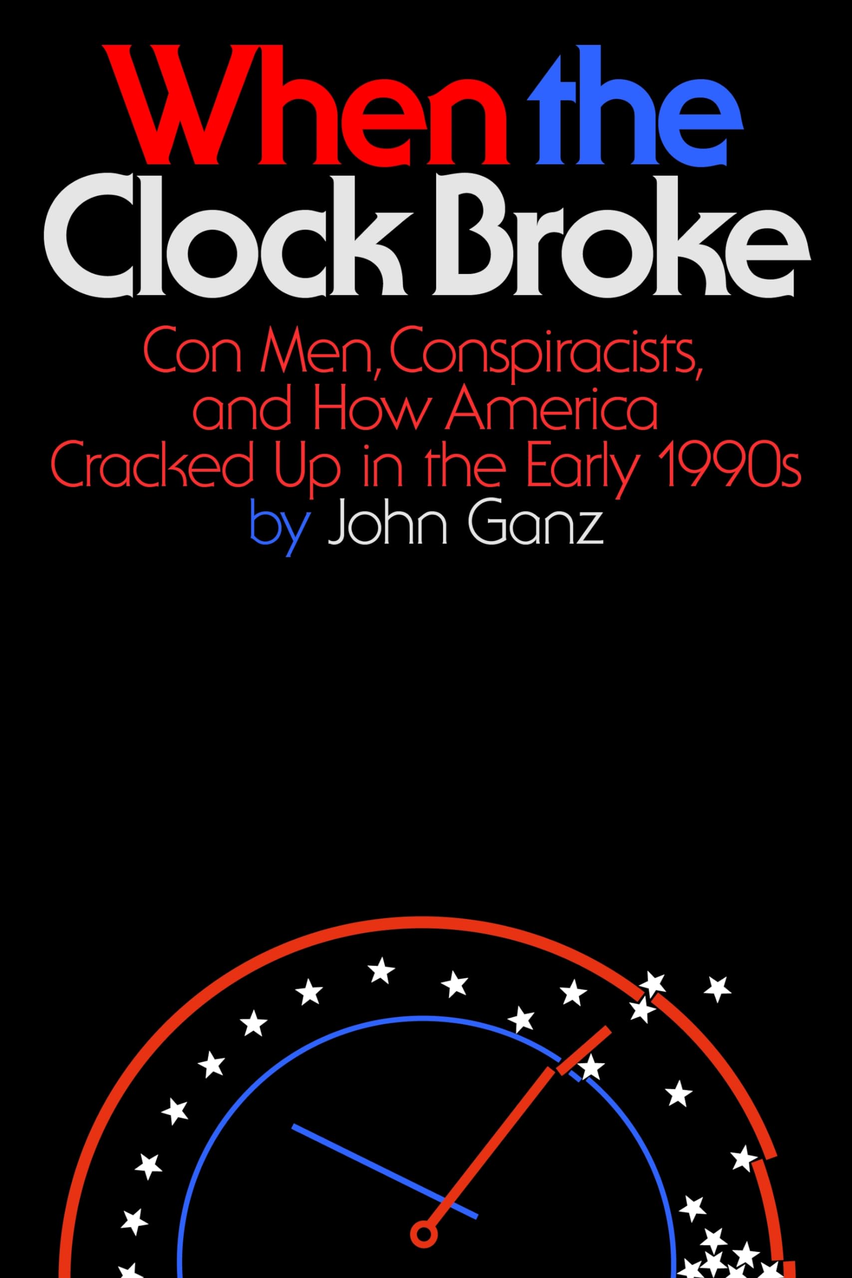 When the Clock Broke: Con Men, Conspiracists, and How America Cracked Up in the Early 1990s by Ganz, John