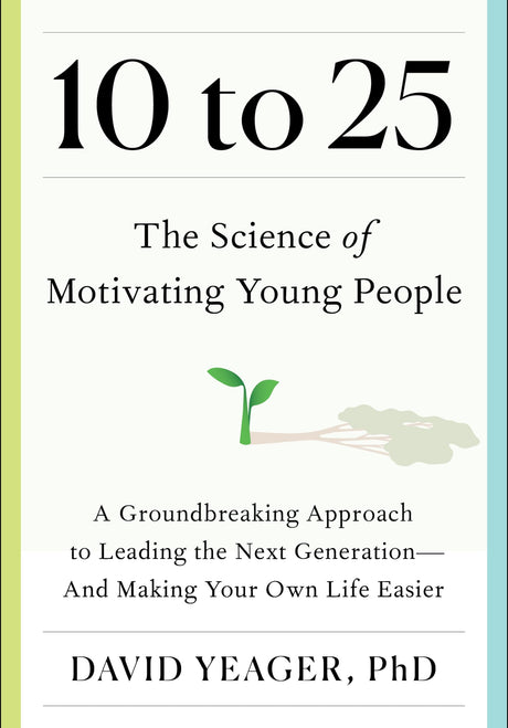 10 to 25: The Science of Motivating Young People: A Groundbreaking Approach to Leading the Next Generation--And Making Your Own Life Easier -- David Yeager, Hardcover