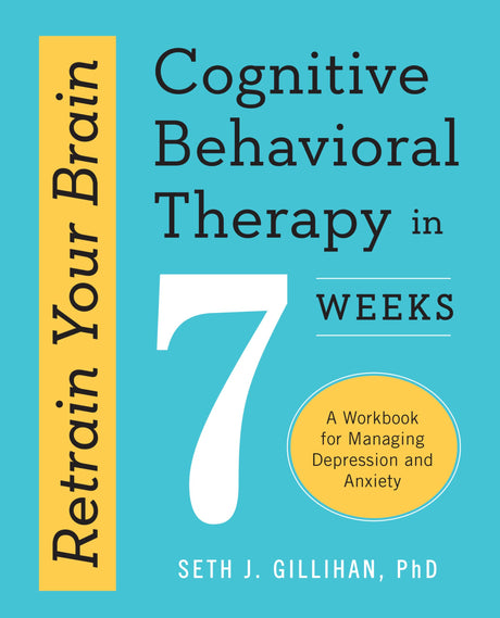 Retrain Your Brain: Cognitive Behavioral Therapy in 7 Weeks: A Workbook for Managing Depression and Anxiety -- Seth J. PhD Gillihan, Paperback