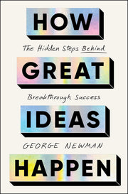 How Great Ideas Happen: The Hidden Steps Behind Breakthrough Success by Newman, George