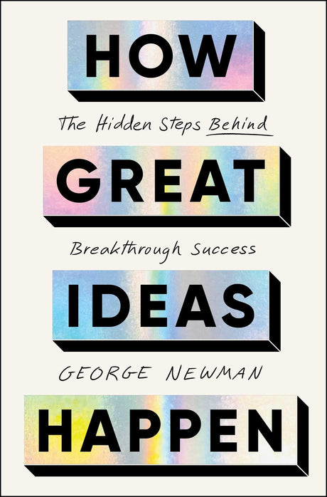 How Great Ideas Happen: The Hidden Steps Behind Breakthrough Success -- George Newman, Hardcover