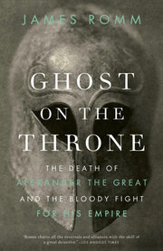 Ghost on the Throne: The Death of Alexander the Great and the Bloody Fight for His Empire by Romm, James