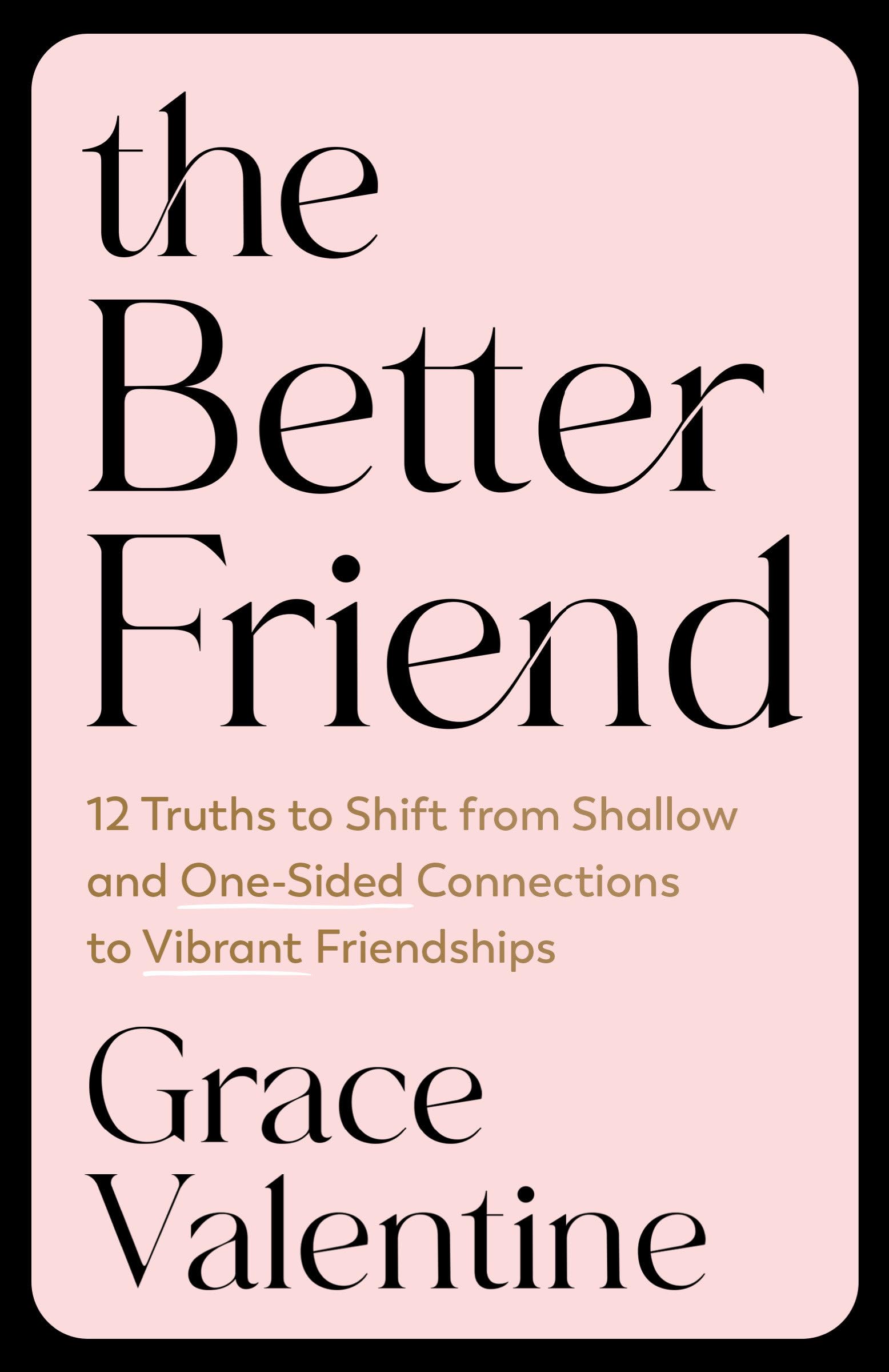 The Better Friend: 12 Truths to Shift from Shallow and One-Sided Connections to Vibrant Friendships by Valentine, Grace