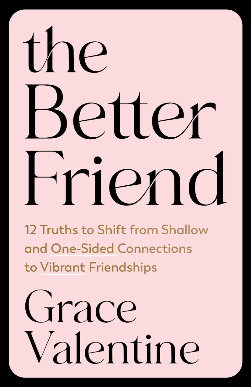 The Better Friend: 12 Truths to Shift from Shallow and One-Sided Connections to Vibrant Friendships by Valentine, Grace