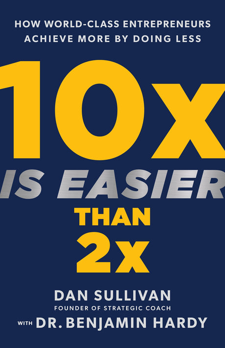 10x Is Easier Than 2x: How World-Class Entrepreneurs Achieve More by Doing Less -- Dan Sullivan, Hardcover