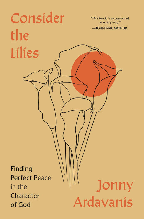 Consider the Lilies: Finding Perfect Peace in the Character of God -- Jonny Ardavanis, Paperback