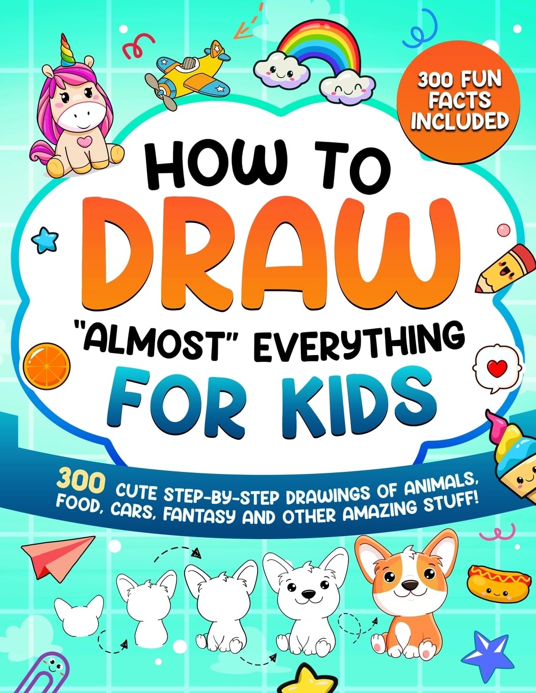 How to Draw "Almost" Everything for Kids: 300 Cute Step-By-Step Drawings of Animals, Food, Cars, Fantasy and Other Amazing Stuff by Special Art Learning