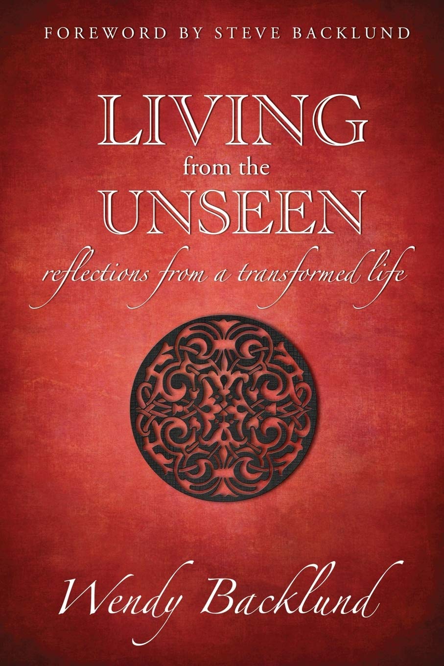 Living from the Unseen: Reflections from a Transformed Life by Backlund, Wendy C.