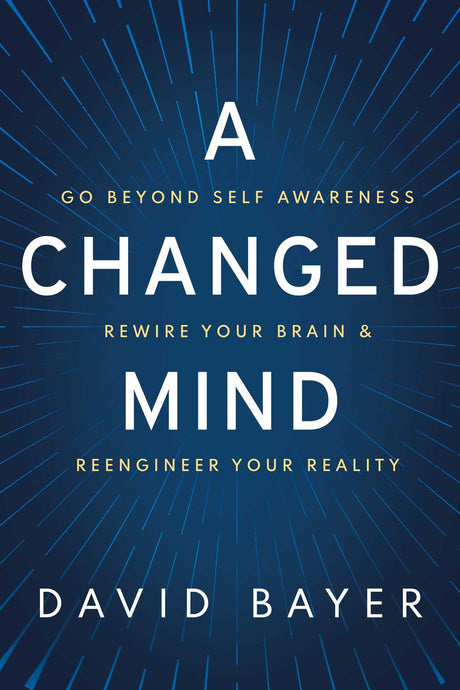 A Changed Mind: Go Beyond Self Awareness, Rewire Your Brain & Reengineer Your Reality -- David Bayer, Hardcover