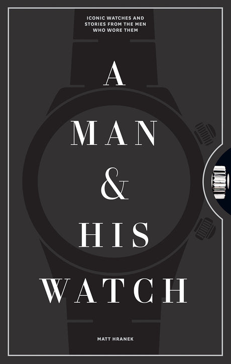 A Man & His Watch: Iconic Watches and Stories from the Men Who Wore Them -- Matt Hranek, Hardcover