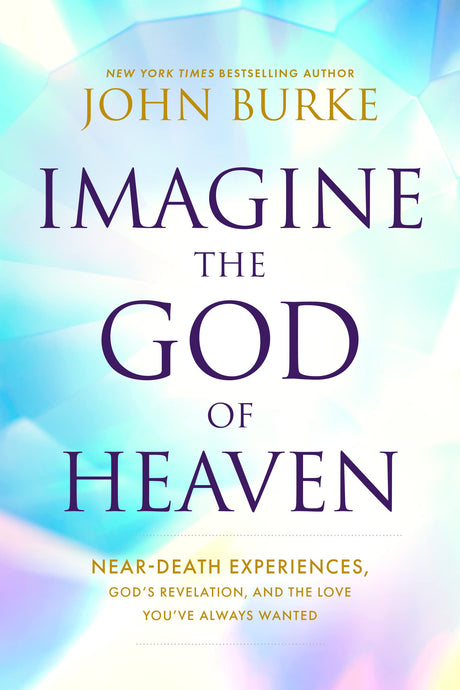 Imagine the God of Heaven: Near-Death Experiences, God's Revelation, and the Love You've Always Wanted -- John Burke, Paperback