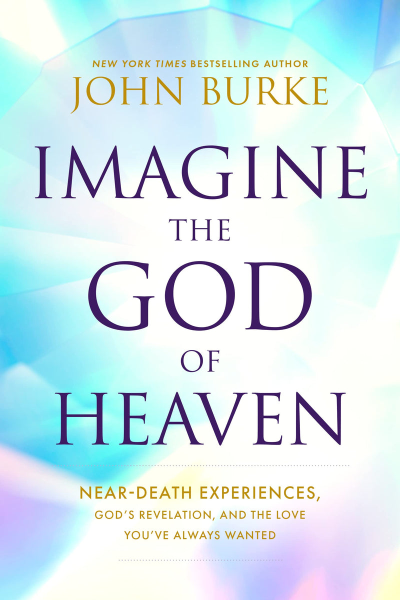 Imagine the God of Heaven: Near-Death Experiences, God's Revelation, and the Love You've Always Wanted by Burke, John
