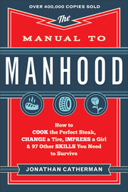 The Manual to Manhood: How to Cook the Perfect Steak, Change a Tire, Impress a Girl & 97 Other Skills You Need to Survive by Catherman, Jonathan