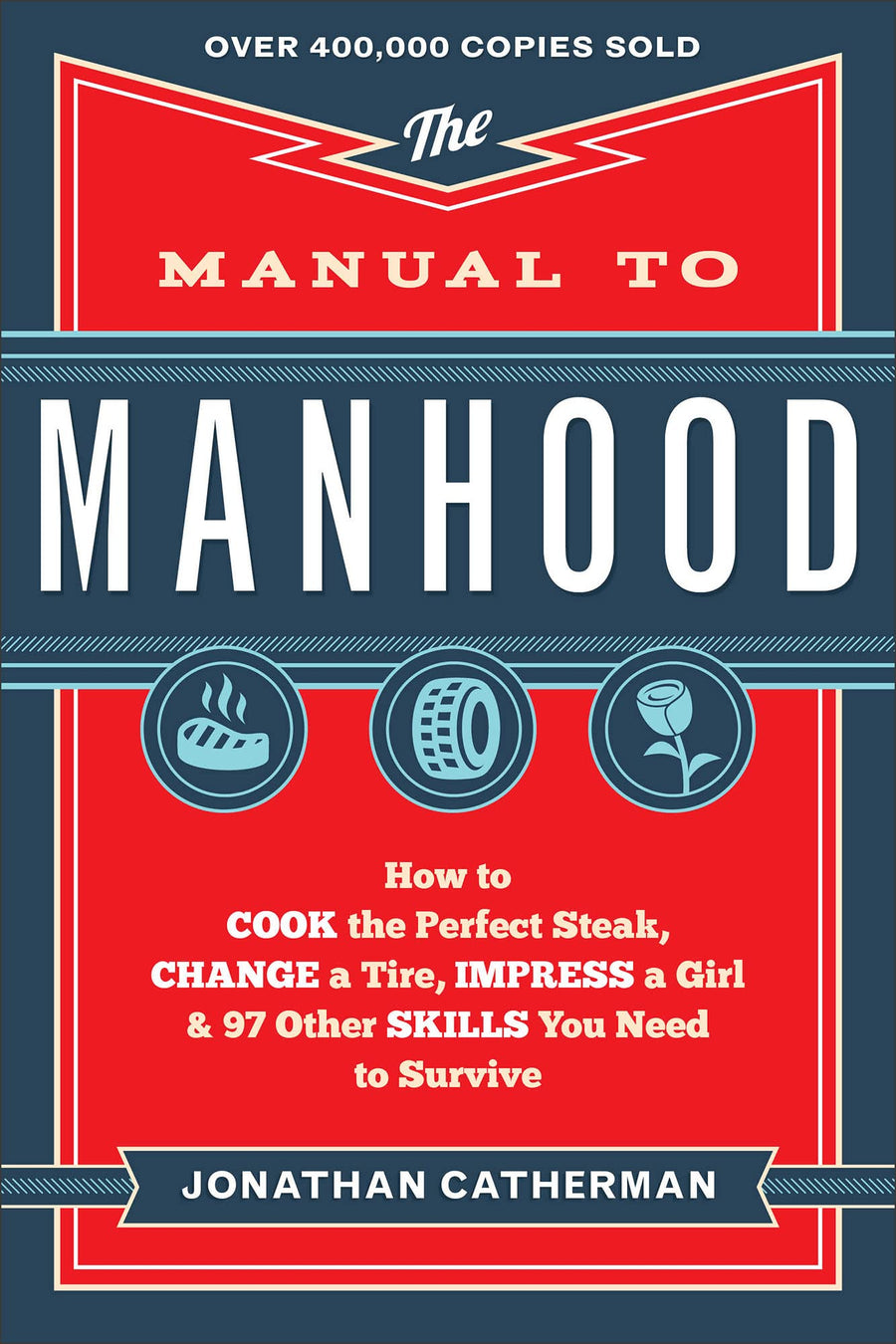 The Manual to Manhood: How to Cook the Perfect Steak, Change a Tire, Impress a Girl & 97 Other Skills You Need to Survive -- Jonathan Catherman, Paperback
